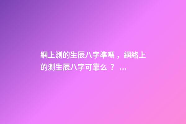 網上測的生辰八字準嗎，網絡上的測生辰八字可靠么？ 李淳風撰寫六壬時課：六壬時課是如何演算出來的？-第1張-觀點-玄機派